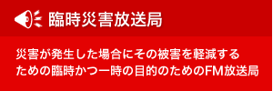 臨時災害放送局(災害が発生した場合にその被害を軽減するための臨時かつ一時の目的のためのFM放送局)